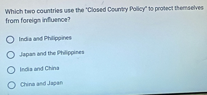 Which two countries use the "Closed Country Policy" to protect themselves
from foreign influence?
India and Philippines
Japan and the Philippines
India and China
China and Japan