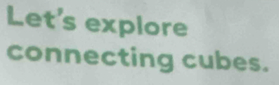 Let's explore 
connecting cubes.