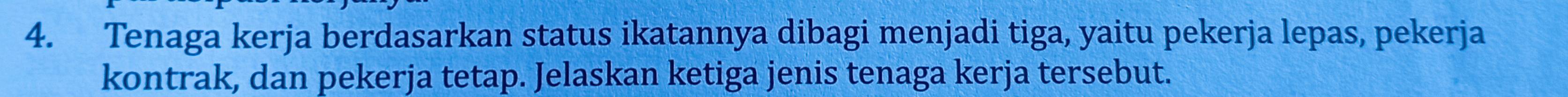 Tenaga kerja berdasarkan status ikatannya dibagi menjadi tiga, yaitu pekerja lepas, pekerja 
kontrak, dan pekerja tetap. Jelaskan ketiga jenis tenaga kerja tersebut.