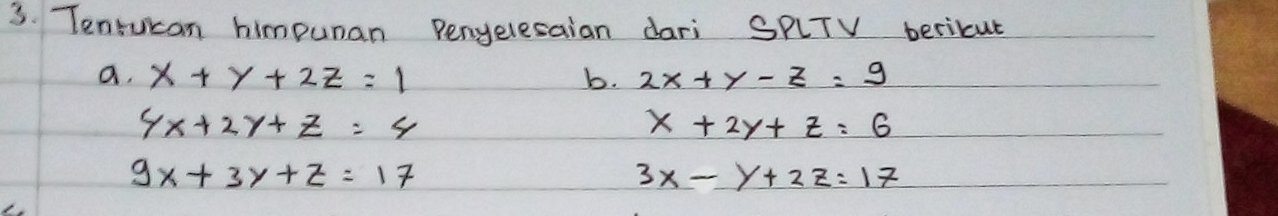 Tentucan himpunan Penyelesaian dari SPLTV beriicue 
a. x+y+2z=1 b. 2x+y-z=9
4x+2y+z=4
x+2y+z=6
9x+3y+z=17
3x-y+2z=17