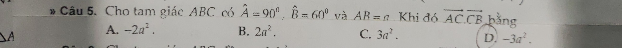 Cho tam giác ABC có hat A=90°, hat B=60° và AB=a Khi đó vector AC.vector CB bằng
A
A. -2a^2. B. 2a^2.
C. 3a^2.
D. -3a^2.