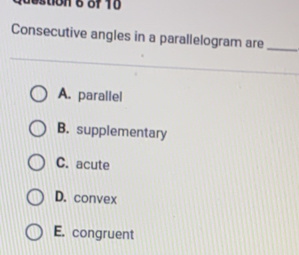 destion 6 of 10
Consecutive angles in a parallelogram are_
A. parallel
B. supplementary
C. acute
D. convex
E. congruent