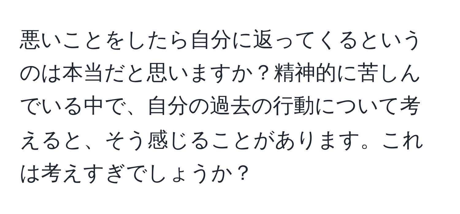 悪いことをしたら自分に返ってくるというのは本当だと思いますか？精神的に苦しんでいる中で、自分の過去の行動について考えると、そう感じることがあります。これは考えすぎでしょうか？