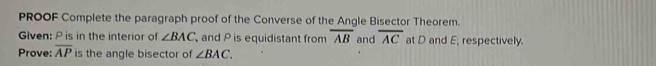 PROOF Complete the paragraph proof of the Converse of the Angle Bisector Theorem. 
Given: P is in the interior of ∠ BAC and P is equidistant from overline AB and overline AC at D and E, respectively. 
Prove: overline AP is the angle bisector of ∠ BAC.