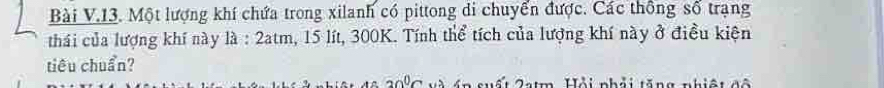 Một lượng khí chứa trong xilanh có pittong di chuyển được. Các thông số trạng 
thái của lượng khí này là : 2atm, 15 lít, 300K. Tính thể tích của lượng khí này ở điều kiện 
tiêu chuẩn?
30°C Im Hỏi nhải tăng nhiệt đô