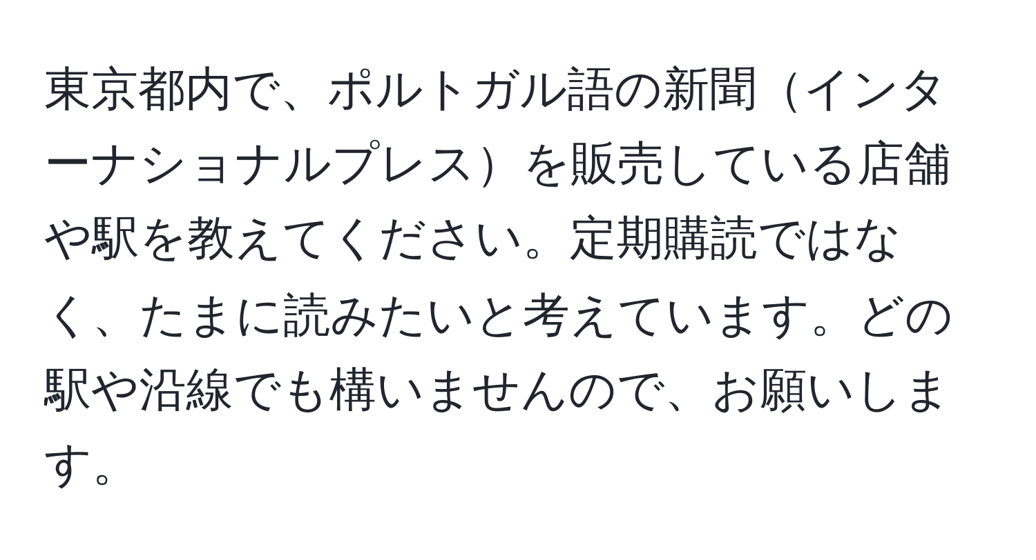 東京都内で、ポルトガル語の新聞インターナショナルプレスを販売している店舗や駅を教えてください。定期購読ではなく、たまに読みたいと考えています。どの駅や沿線でも構いませんので、お願いします。