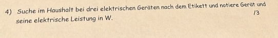 Suche im Haushalt bei drei elektrischen Geräten nach dem Etikett und notiere Gerät und 
/3 
seine elektrische Leistung in W.