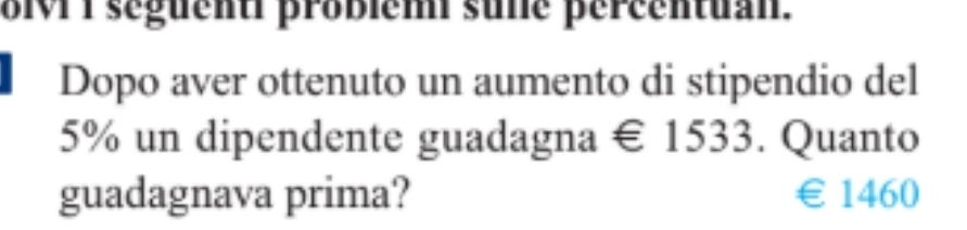 olvI I séguenti probiem sune percentuan.
Dopo aver ottenuto un aumento di stipendio del
5% un dipendente guadagna € 1533. Quanto
guadagnava prima? €£1460