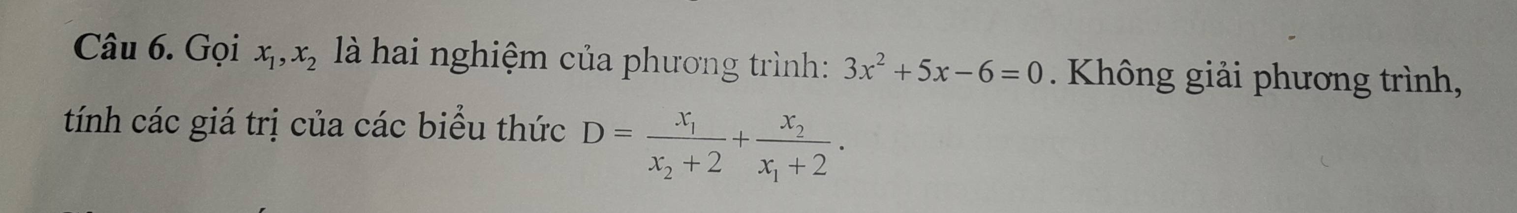 Gọi x_1, x_2 là hai nghiệm của phương trình: 3x^2+5x-6=0 Không giải phương trình,
tính các giá trị của các biểu thức D=frac x_1x_2+2+frac x_2x_1+2.