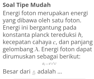 Soal Tipe Mudah 
Energi foton merupakan energi 
yang dibawa oleh satu foton. 
Energi ini bergantung pada 
konstanta planck tereduksi h, 
kecepatan cahaya c, dan panjang 
gelombang λ. Energi foton dapat 
dirumuskan sebagai berikut:
E_f=h^(alpha)c^(beta)lambda^(gamma)
Besar dari  28/alpha gamma^2  adalah ...