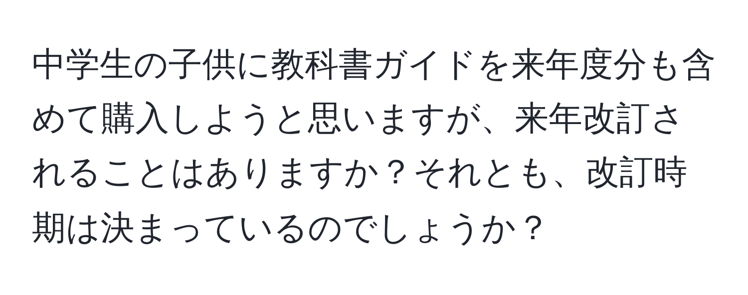 中学生の子供に教科書ガイドを来年度分も含めて購入しようと思いますが、来年改訂されることはありますか？それとも、改訂時期は決まっているのでしょうか？