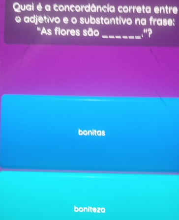 Quai é a concordância correta entre
o adjétivo e o substantívo na frase:
''As flores são _"?
bonitas
boniteza