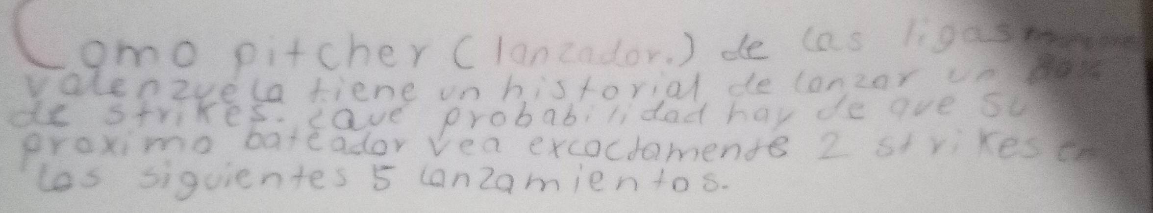 (omo pitcher (lancador. ) de cas lis0sm 
valenivelatiene on historial de canzor n 
de strikes. cave probabilidad hay de aue su 
proximg bateador vea excoctamente 2 st rikesc 
las siguientes 5 canZamien tos.