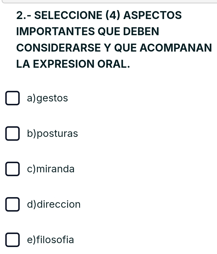 2.- SELECCIONE (4) ASPECTOS
IMPORTANTES QUE DEBEN
CONSIDERARSE Y QUE ACOMPANAN
LA EXPRESION ORAL.
a)gestos
b)posturas
c)miranda
d)direccion
e)filosofia