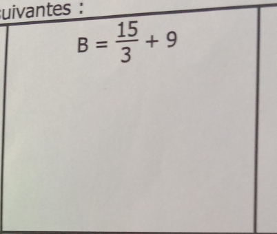 uivantes :
B= 15/3 +9