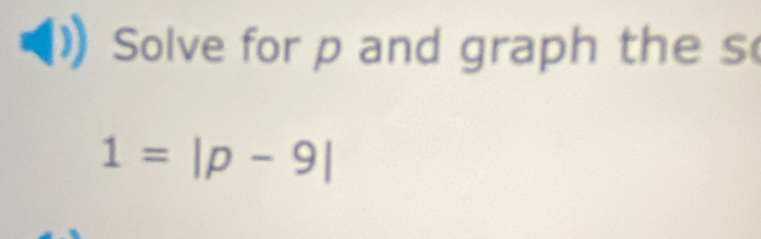 Solve for p and graph the s
1=|p-9|