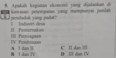 Apakah kegiatan ekonomi yang dijalankan di
kawasan petempatan yang mempunyai jumlah
penduduk yang padat?
| Industri desa
II Penternakan
III Perniagaan
IV Pembinsan
A l dan I C II dan III
B I dan IV D Ⅲll dan IV