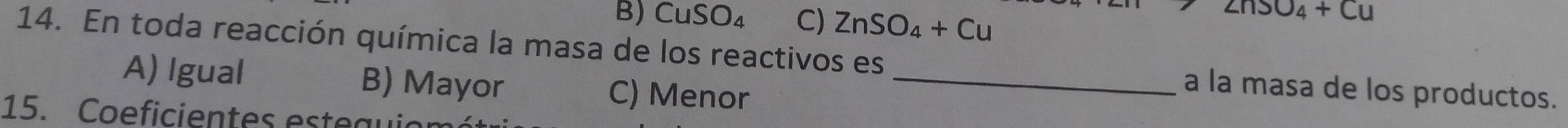 CuSO_4 C) ZnSO_4+Cu
ZnSO_4+Cu
14. En toda reacción química la masa de los reactivos es _a la masa de los productos.
A) Igual B) Mayor C) Menor
15. Coeficientes estea