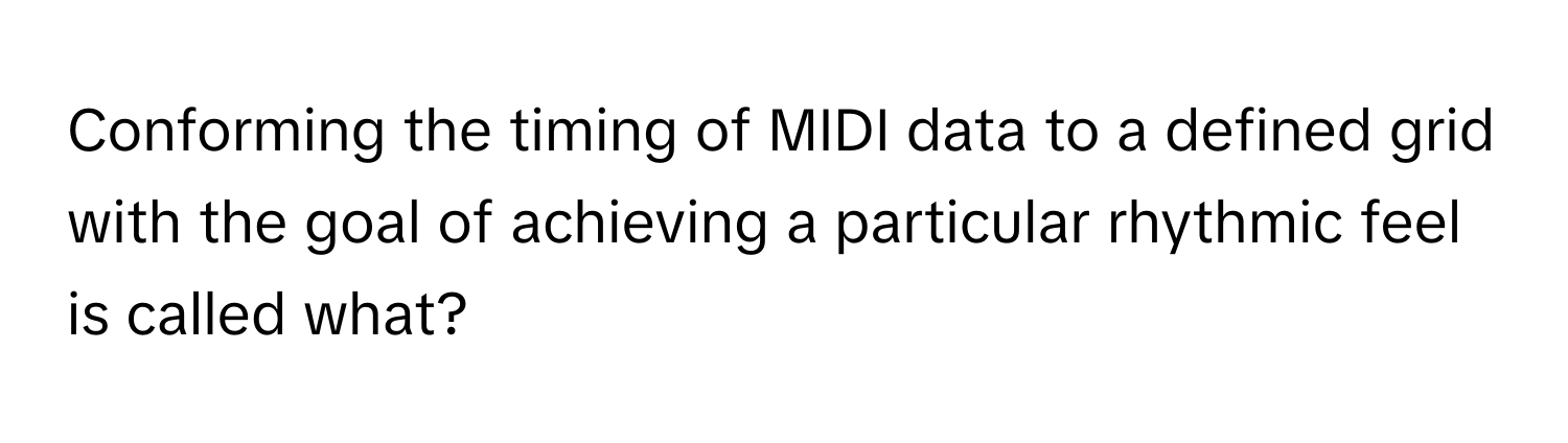 Conforming the timing of MIDI data to a defined grid with the goal of achieving a particular rhythmic feel is called what?