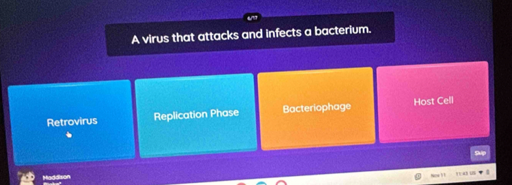 A virus that attacks and infects a bacterium.
Retrovirus Replication Phase Bacteriophage Host Cell

Maddison
Now 1 1 11:43 (5