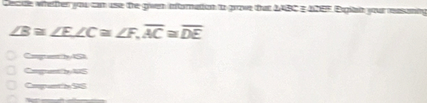 Cecue whetther you can use the given infornation to grove that LABC E ADEF. Exglan your reasani tg ∠ B≌ ∠ E, ∠ C≌ ∠ F, overline AC≌ overline DE
Campanly S 
Cagantby s 
Comp ut to overline 2