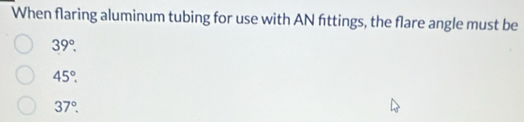When flaring aluminum tubing for use with AN fittings, the flare angle must be
39°.
45°.
37°.