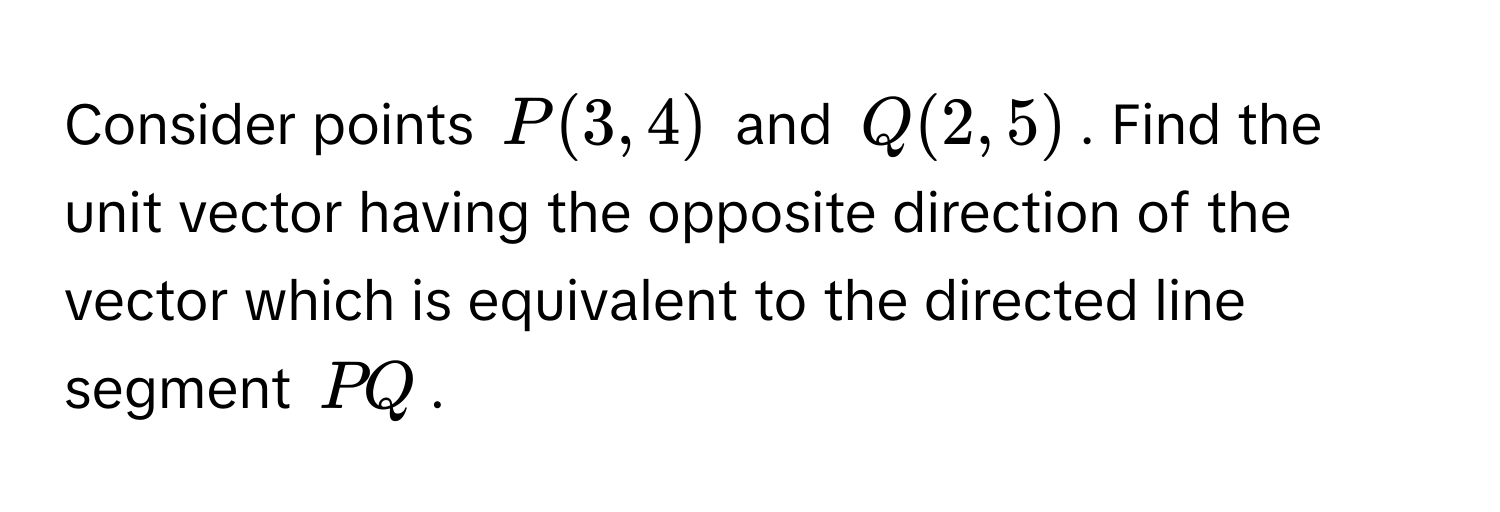 Consider points $P(3, 4)$ and $Q(2, 5)$. Find the unit vector having the opposite direction of the vector which is equivalent to the directed line segment $PQ$.