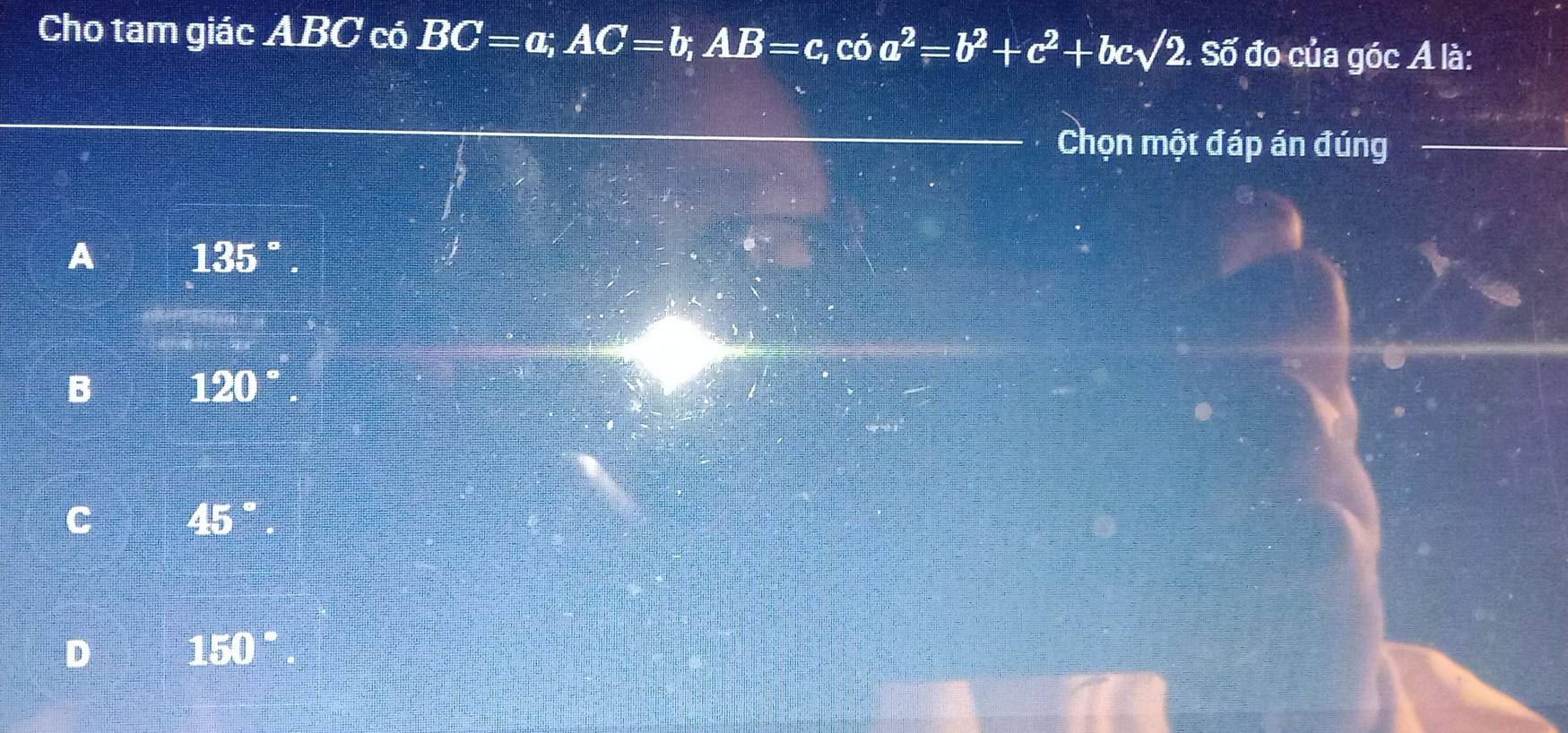 Cho tam giác ABC có BC=a, AC=b, AB=c, có a^2=b^2+c^2+bcsqrt(2) :. Số đo của góc A là:
Chọn một đáp án đúng
A 135°
B 120
C 45°
D 150