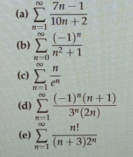 sumlimits _(n=1)^(∈fty) (7n-1)/10n+2 
(b) sumlimits _(n=0)^(∈fty)frac (-1)^nn^2+1
(c) sumlimits _(n=1)^(∈fty) n/e^n 
(d) sumlimits _(n=1)^(∈fty)frac (-1)^n(n+1)3^n(2n)
(e) sumlimits _(n=1)^(∈fty) n!/(n+3)2^n 