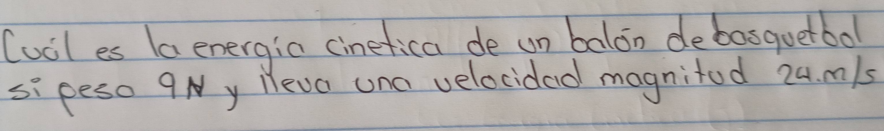 Cuil es (a energia cinetica de un balon debasquetbol 
si peso 9Ny Heva una velocidad magnitod 24. m/s