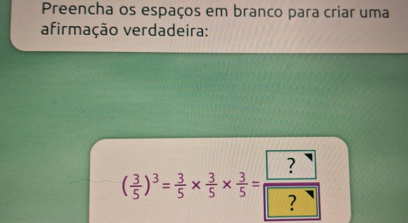 Preencha os espaços em branco para criar uma 
afirmação verdadeira:
( 3/5 )^3= 3/5 *  3/5 *  3/5 = ?/□  