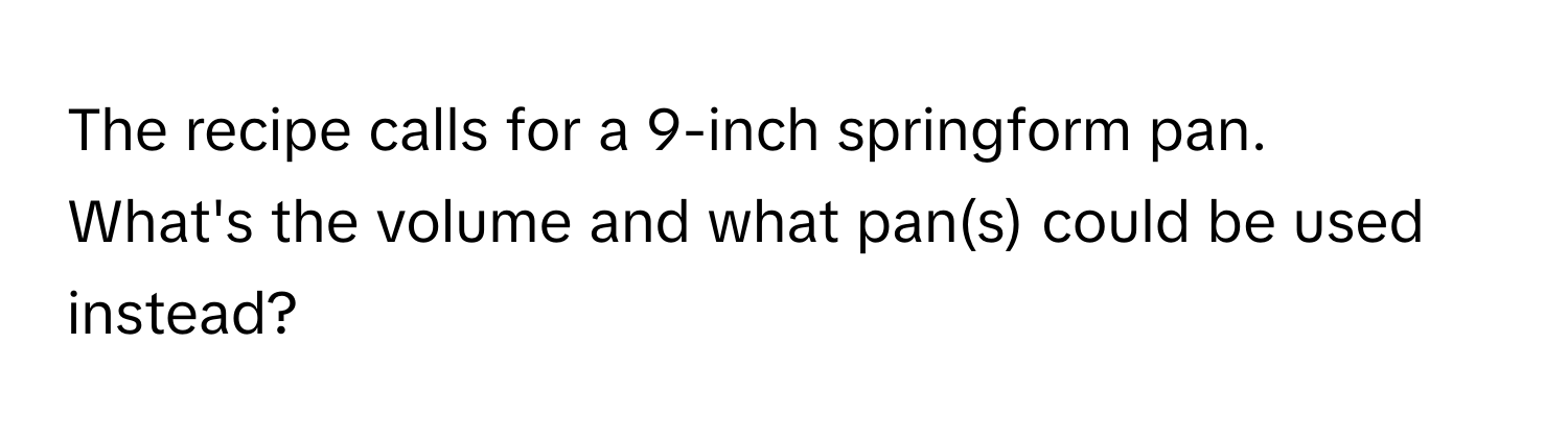 The recipe calls for a 9-inch springform pan. 
What's the volume and what pan(s) could be used instead?