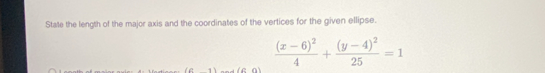 State the length of the major axis and the coordinates of the vertices for the given ellipse.
frac (x-6)^24+frac (y-4)^225=1
(61) (6,0)