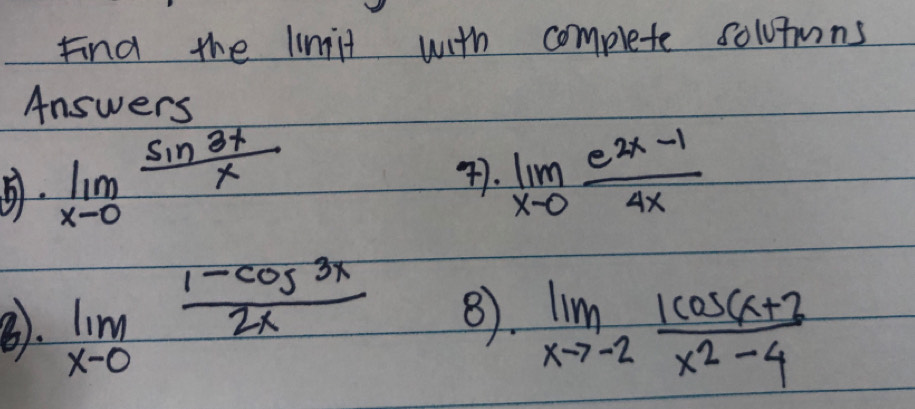 Find the liniit with complete solutmns 
Answers 
. limlimits _xto 0 sin 3x/x 
4. limlimits _xto 0 (e^(2x-1))/4x 
⑧. limlimits _xto 0 (1-cos 3x)/2x  8. limlimits _xto -2 (|cos (x+2)/x^2-4 