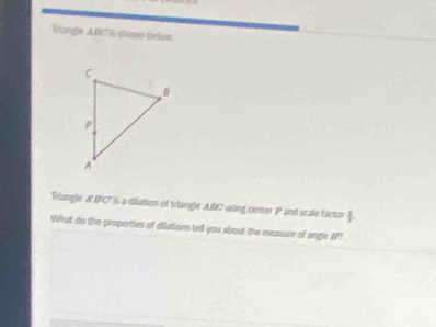 Trlangle AB is shoen belun. 
Friangle A'BC' is a dilation of triangle ABC uting center P and scale factor ]. 
What do the properties of dilations tell you about the measure of angle IF?