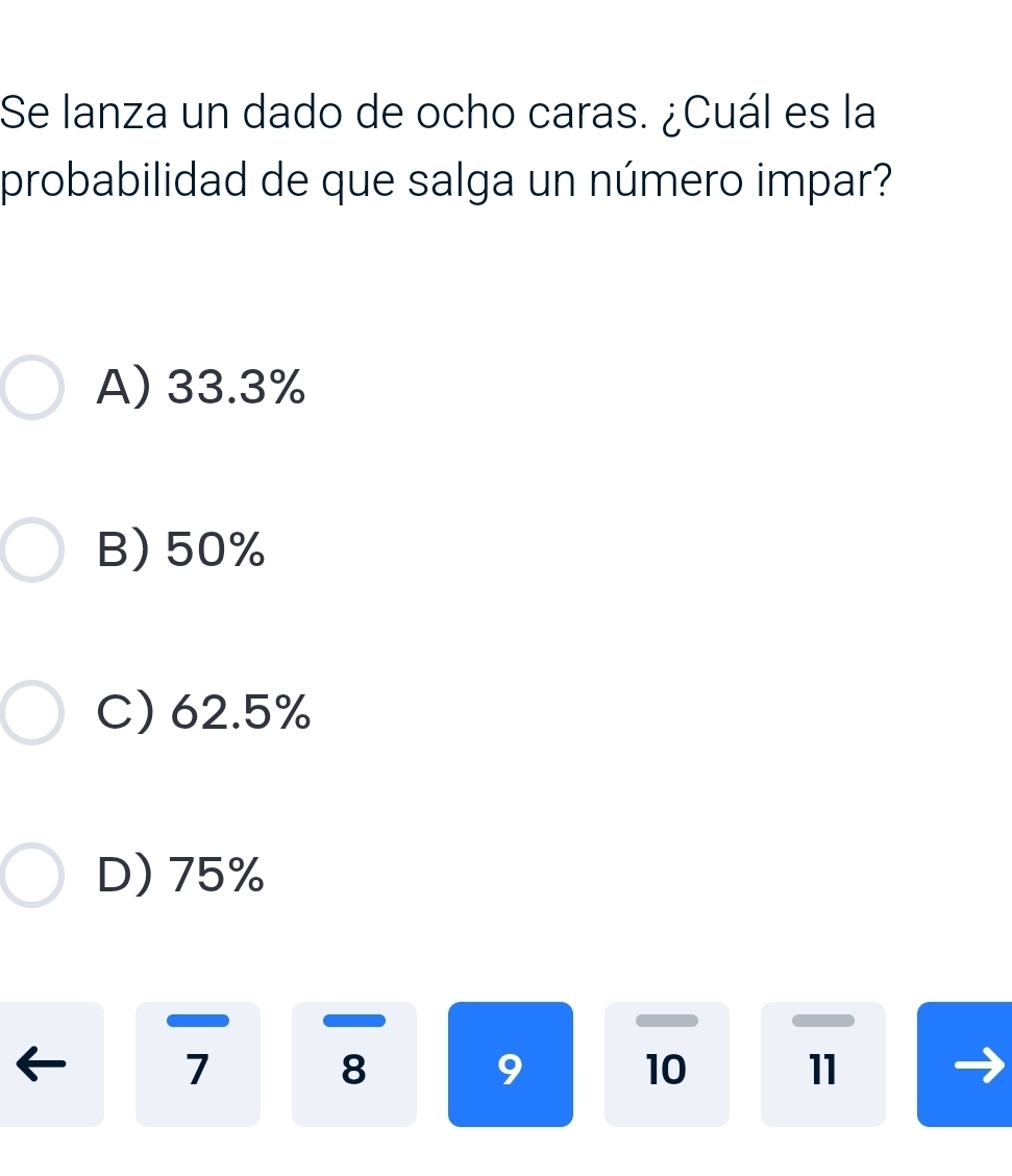 Se lanza un dado de ocho caras. ¿Cuál es la
probabilidad de que salga un número impar?
A) 33.3%
B) 50%
C) 62.5%
D) 75%
7
8
9
10 11