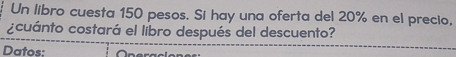 Un libro cuesta 150 pesos. Si hay una oferta del 20% en el precio, 
¿cuánto costará el libro después del descuento? 
Datos: