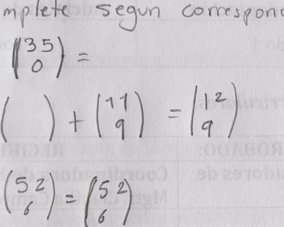 mplete segun correspon
beginpmatrix 35 0endpmatrix =
()+beginpmatrix 11 9endpmatrix =beginpmatrix 12 9endpmatrix
beginpmatrix 5&2 6endpmatrix =beginpmatrix 5&2 6endpmatrix