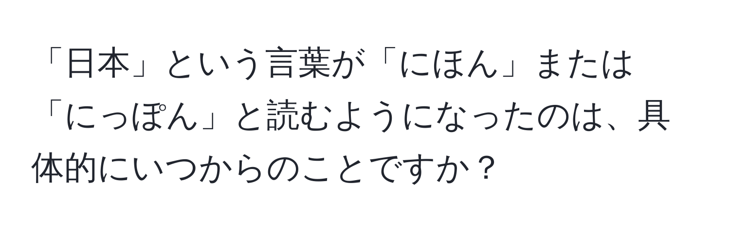 「日本」という言葉が「にほん」または「にっぽん」と読むようになったのは、具体的にいつからのことですか？