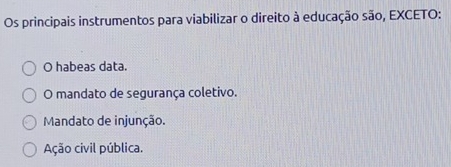 Os principais instrumentos para viabilizar o direito à educação são, EXCETO:
O habeas data.
O mandato de segurança coletivo.
Mandato de injunção.
Ação civil pública.