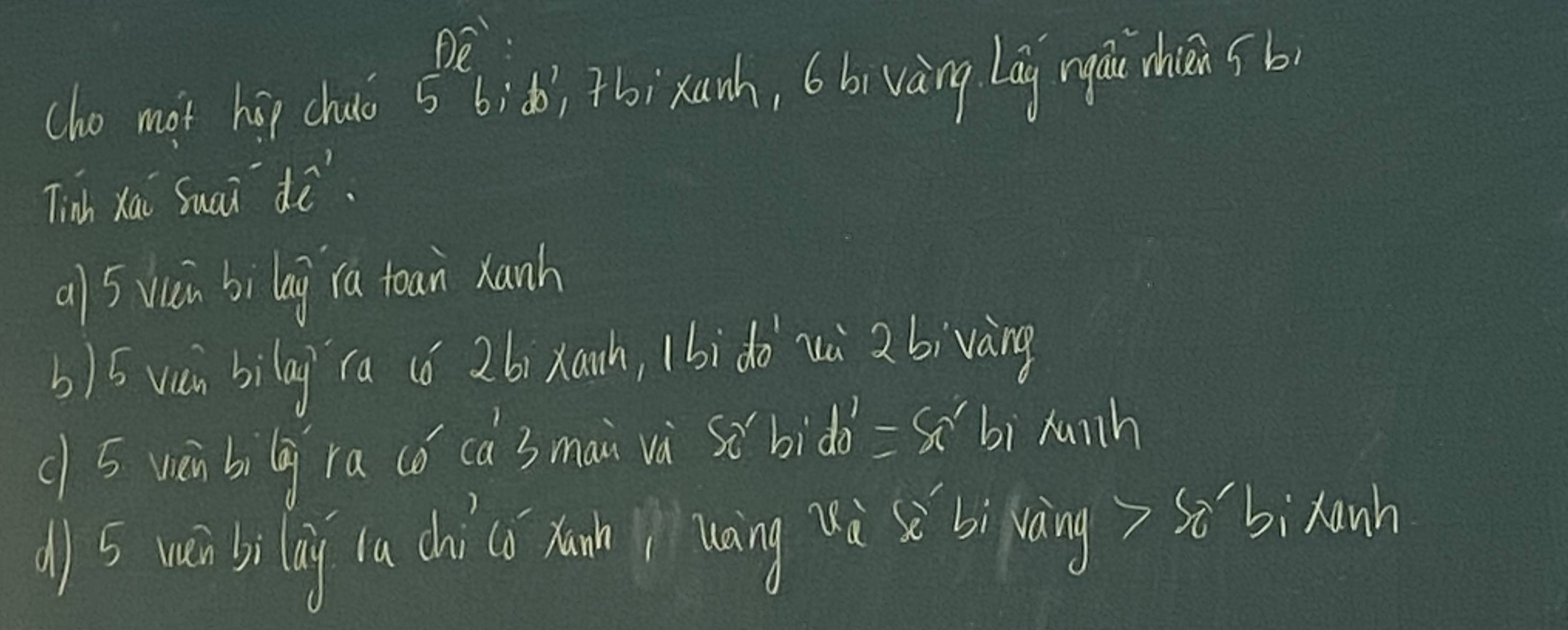 Dwidehat 2
cho mot hop chuio 5 b; f fbi xunh, 6bi vàng Lag ngúàu zhén sb 
Tinh Xai Suai dē. 
al 5 wun bi lag ra toan hanh 
b) 5 vièn bilag ra (ó 2bi xanh, 1bido uù 2bivàng
c 5 wēnbilg ra (ó ca3mai và sè bidoi =x bì huih 
(5 wánbilàg (a dài (ǎ xan uaàng zi sǔǎ bi làing) sǎ`bi hanh