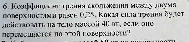 Коэффициент трения скольжения междудвумя 
ловерхностями равен О, 25. Какая сила трения будет 
действовать на тело массой 40 кг, если оно 
перемешается по этой поверхности?