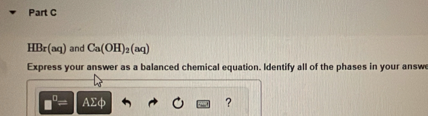 HBr(aq) and Ca(OH)_2(aq)
Express your answer as a balanced chemical equation. Identify all of the phases in your answe
□^(□)= AΣφ ?