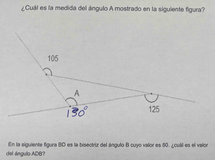 ¿Cuál es la medida del ángulo A mostrado en la siguiente figura? 
En la siguiente figura BD es la bisectriz del ángulo B cuyo valor es 80. ¿cuál es el valor 
del ángulo ADB?