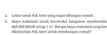 Lebar tanah Pak Amri yang dapat dibangun rumah. 
b. Biaya maksimal untuk konstruksi bangunan membutuhk
Rp9.000.000,00 setiap 2m^2. Berapa biaya maksimal yang har 
dikeluarkan Pak Amri untuk membangun rumah?