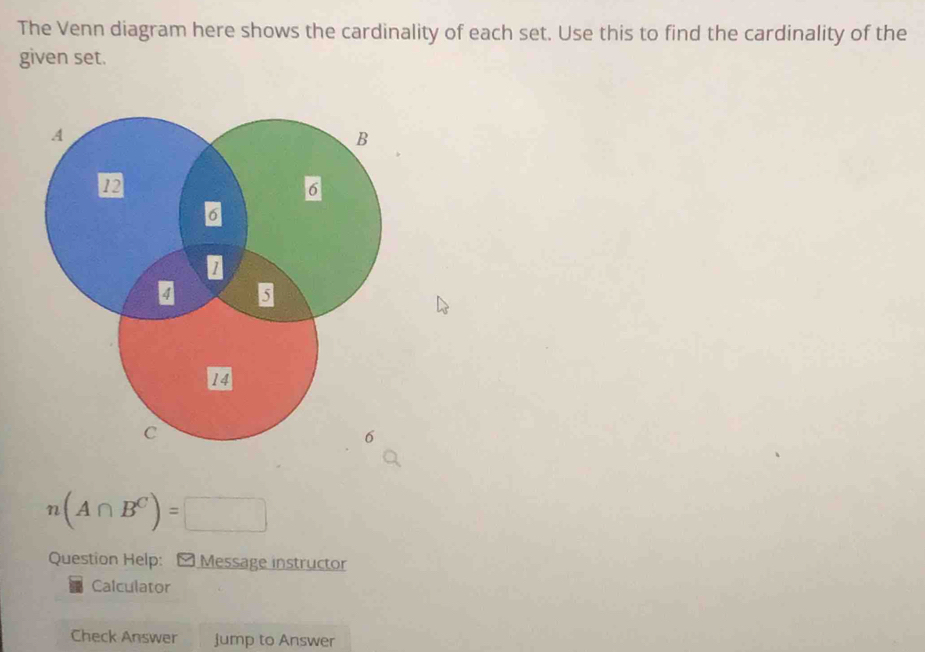 The Venn diagram here shows the cardinality of each set. Use this to find the cardinality of the 
given set.
n(A∩ B^C)=□
Question Help: [ Message instructor 
Calculator 
Check Answer jump to Answer