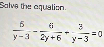 Solve the equation.
 5/y-3 - 6/2y+6 + 3/y-3 =0