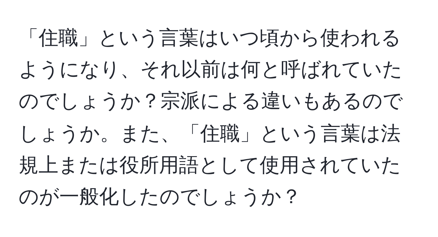 「住職」という言葉はいつ頃から使われるようになり、それ以前は何と呼ばれていたのでしょうか？宗派による違いもあるのでしょうか。また、「住職」という言葉は法規上または役所用語として使用されていたのが一般化したのでしょうか？