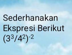 Sederhanakan 
Ekspresi Berikut
(3^3/4^2)^-2