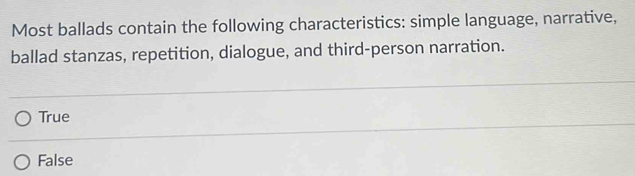 Most ballads contain the following characteristics: simple language, narrative,
ballad stanzas, repetition, dialogue, and third-person narration.
True
False